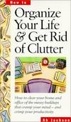 Organize Your Life & Get Rid of Clutter: How to Clear Your Home and Office of the Messy Buildups That Cramp Your Mind -- And Crimp Your Productivity