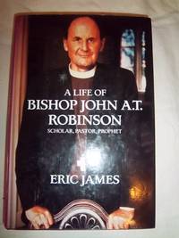 A Life of Bishop John A.T. Robinson: Scholar, Pastor, Prophet