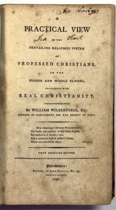A PRACTICAL VIEW OF THE PREVAILING RELIGIOUS SYSTEM OF PROFESSED CHRISTIANS, IN THE HIGHER AND MIDDLE CLASSES, CONTRASTED WITH REAL CHRISTIANITY. BY WILLIAM WILBERFORCE, ESQ., MEMBER OF PARLIAMENT FOR THE COUNTY OF YORK. FIRST AMERICAN EDITION