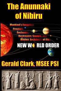 The Anunnaki of Nibiru : Mankind's Forgotten Creators, Enslavers, Saviors, and Hidden Architects...