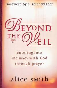 Beyond the Veil : Entering into Intimacy with God Through Prayer