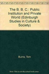 The B. B. C.: Public Institution and Private World (Edinburgh Studies in Culture &amp; Society) by Burns, Tom