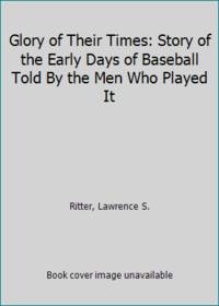 Glory of Their Times: Story of the Early Days of Baseball Told By the Men Who Played It