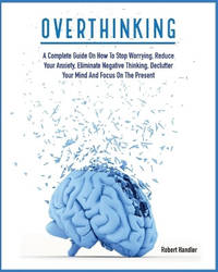 Overthinking: A Complete Guide on How to Stop Worrying, Reduce Your Anxiety, Eliminate Negative...