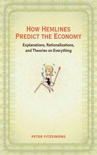 How Hemlines Predict the Economy : Explanations, Rationalizations, and Theories on Everything