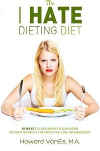 The I Hate Dieting Diet: How to Lose Weight and Slim Down without Giving Up the Foods You Love or...