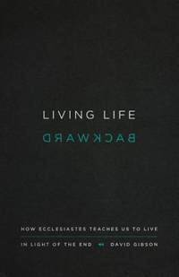 Living Life Backward : How Ecclesiastes Teaches Us to Live in Light of the End
