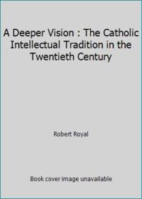 A Deeper Vision : The Catholic Intellectual Tradition in the Twentieth Century