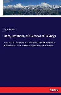 Plans, Elevations, and Sections of Buildings:executed in the counties of Norfolk, Suffolk, Yorkshire, Staffordshire, Warwickshire, Hertfordshire, et cetera