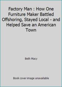 Factory Man : How One Furniture Maker Battled Offshoring, Stayed Local - and Helped Save an...