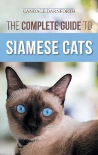 The Complete Guide to Siamese Cats: Selecting, Raising, Training, Feeding, Socializing, and...