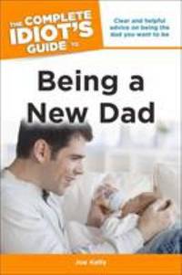 The Complete Idiot's Guide to Being a New Dad: Clear and Helpful Advice on Being the Dad You Want...