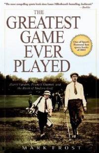 The Greatest Game Ever Played : Harry Vardon, Francis Ouimet, and the Birth of Modern Golf by Mark Frost - 2004