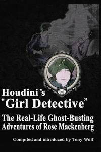 Houdini&#039;s Girl Detective : The Real-Life Ghost-Busting Adventures of Rose Mackenberg by Rose Mackenberg - 2016