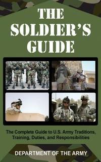 The Soldier's Guide : The Complete Guide to U. S. Army Traditions, Training, Duties, and...