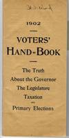 VOTERS' HAND-BOOK. THE TRUTH ABOUT THE GOVERNOR, THE LEGISLATURE, TAXATION AND PRIMARY ELECTIONS. [At head: 1902.]