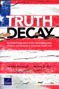 Truth Decay: An Initial Exploration of the Diminishing Role of Facts and Analysis in American Public Life by Rich, Michael D - 2018