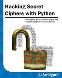 Hacking Secret Ciphers with Python : A Beginner's Guide to Cryptography and Computer Programming...