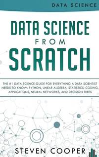 Data Science From Scratch: The #1 Data Science Guide For Everything A Data Scientist Needs To...