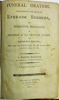 FUNERAL ORATION, OCCASIONED BY THE DEATH OF EPHRAIM SIMONDS, OF TEMPLETON, MASSACHUSETTS, A MEMBER OF THE SENIOR CLASS IN DARTMOUTH COLLEGE; WHO DIED AT HANOVER, (N.H.) ON THE 18TH OF JUNE 1801, AET. 26. BY DANIEL WEBSTER, A CLASS-MATE OF THE DECEASED
