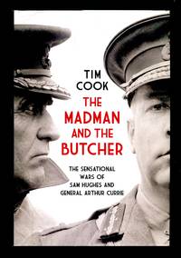 The Madman and the Butcher: The Sensational Wars Of Sam Hughes And General Arthur Currie