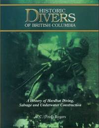 Historic Divers of British Columbia: A History of Hardhat Diving, Salvage and Underwater Construction by Rogers, A.C. (Fred) - 2003