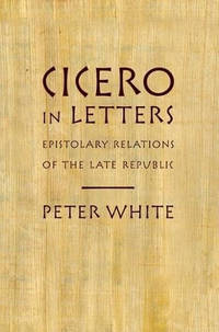 Cicero in Letters: Epistolary Relations of the Late Republic