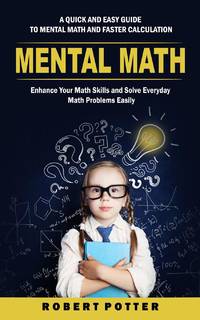 Mental Math: A Quick and Easy Guide to Mental Math and Faster Calculation (Enhance Your Math...