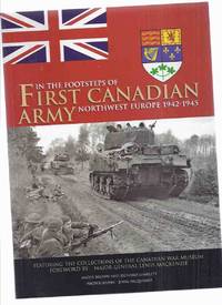 In the Footsteps of First Canadian Army, Northwest Europe, 1942 - 1945, Featuring the Collections of the Canadian War Museum ( 1st )( WWII )(inc. D-Day; Pushing Inland; Falaise to the Seine; The Scheldt; Rhineland; Liberation of Holland; etc) by Brown, Angus and Richard Gimblett; Foreword By Major General Lewis MacKenzie / Canadian War Museum - 2009