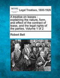 A Treatise on Leases: Explaining the Nature, Form, and Effect of the Contract of Lease, and the...