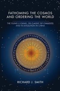 Fathoming the Cosmos and Ordering the World: The Yijing (I Ching, or Classic of Changes) and Its...