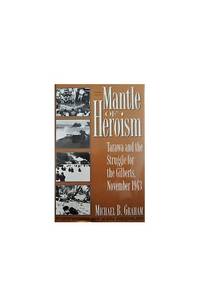 Mantle of Heroism: Tarawa and the Struggle for the Gilberts, November 1943 by Graham, Michael B