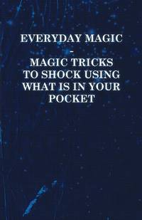Everyday Magic - Magic Tricks to Shock Using What is in Your Pocket - Coins, Notes, Handkerchiefs, Cigarettes