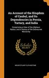 An Account Of the Kingdom Of Caubul, and Its Dependencies In Persia, Tartary, and India