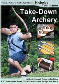 Take-Down Archery: A Do-It-Yourself Guide to Building PVC Take-Down Bows, Take-Down Arrows,...
