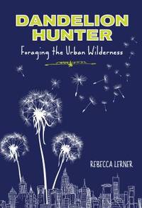 Dandelion Hunter : Foraging the Urban Wilderness by Rebecca Lerner - 2013