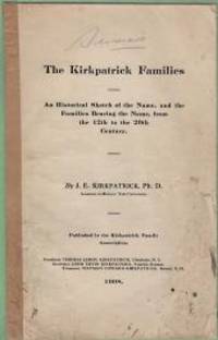 THE KIRKPATRICK FAMILIES; An Historical Sketch of the Name,and the Families Bearing the Name,from  the 12th to the  20th Century by Kirkpatrick, J.E - 1908