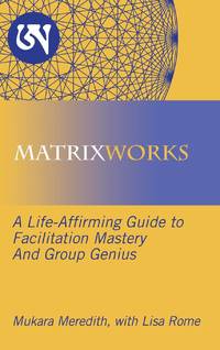 MATRIXWORKS: A Life-Affirming Guide to Facilitation Mastery and Group Genius