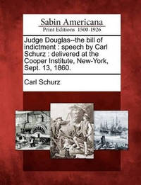 Judge Douglas--The Bill of Indictment: Speech by Carl Schurz: Delivered at the Cooper Institute,...