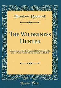 The Wilderness Hunter: An Account of the Big Game of the United States and Its Chase With Horse Hound, and Riffle (Classic Reprint) by Roosevelt, Theodore