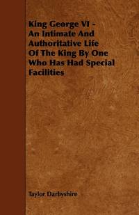 King George VI - An Intimate and Authoritative Life of the King by One Who Has Had Special...