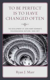 To Be Perfect Is to Have Changed Often : The Development of John Henry Newman's Ecclesiological...