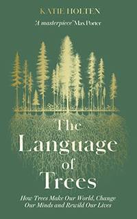 The Language of Trees: How Trees Make Our World, Change Our Minds and Rewild Our Lives - The...