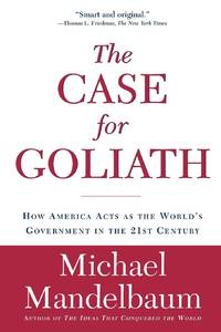 The Case for Goliath: How America Acts as the World's Government in the Twenty-First Century