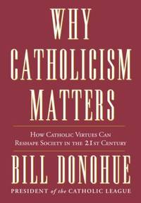 Why Catholicism Matters : How Catholic Virtues Can Reshape Society in the 21st Century