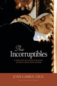 The Incorruptibles: A Study of the Incorruption of the Bodies of Various Catholic Saints and Beati: A Study of Incorruption in the Bodies of Various Saints and Beati by Cruz, Joan Carroll