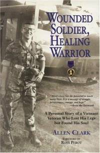 Wounded Soldier, Healing Warrior : A Personal Story of a Vietnam Veteran Who Lost His Legs but Found His Soul by Allen Clark - 2007