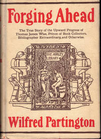 Forging Ahead: The True Story of the Upward Progress of Thomas James Wise, Prince of Book Collectors, Bibliographer Extraordinary and Otherwise