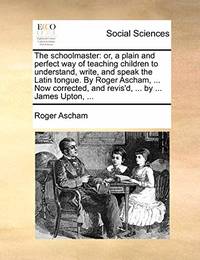 The Schoolmaster: Or, a Plain and Perfect Way of Teaching Children to Understand, Write, and...