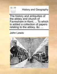 The history and antiquities of the abbey and church of Favresham in Kent; ... To which is added a...